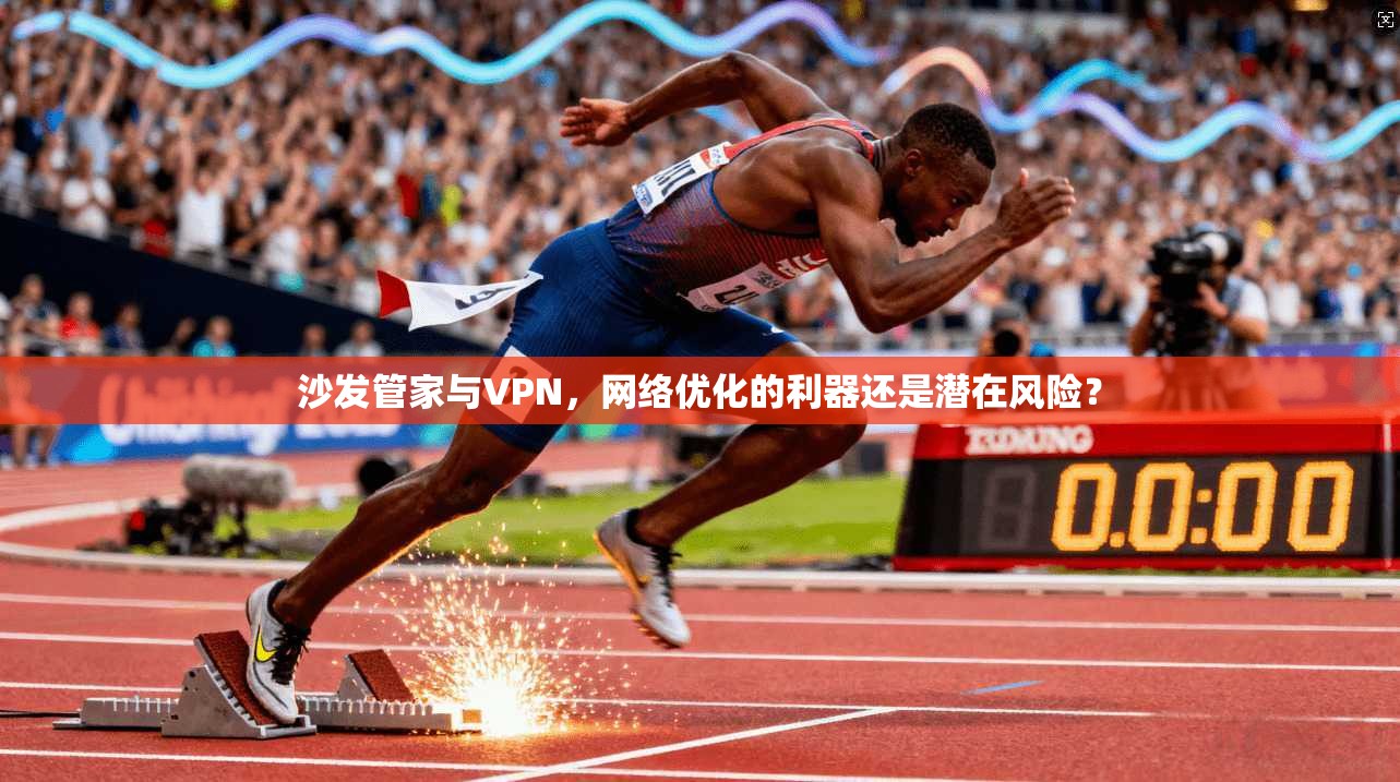 沙发管家与VPN,网络优化的利器还是潜在风险? 沙发管家与VPN,网络优化的利器还是潜在风险?
