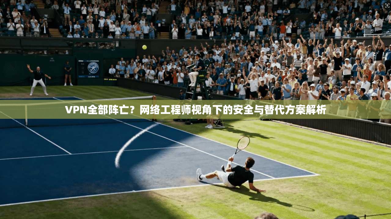 VPN全部阵亡?网络工程师视角下的安全与替代方案解析 VPN全部阵亡?网络工程师视角下的安全与替代方案解析