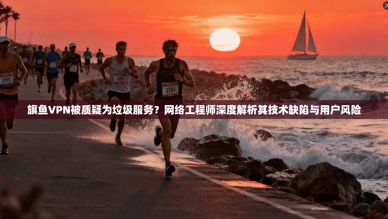 旗鱼VPN被质疑为垃圾服务?网络工程师深度解析其技术缺陷与用户风险 旗鱼VPN被质疑为垃圾服务?网络工程师深度解析其技术缺陷与用户风险
