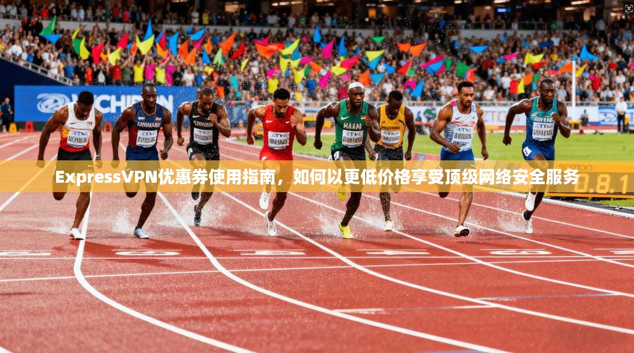 ExpressVPN优惠券使用指南,如何以更低价格享受顶级网络安全服务 ExpressVPN优惠券使用指南,如何以更低价格享受顶级网络安全服务