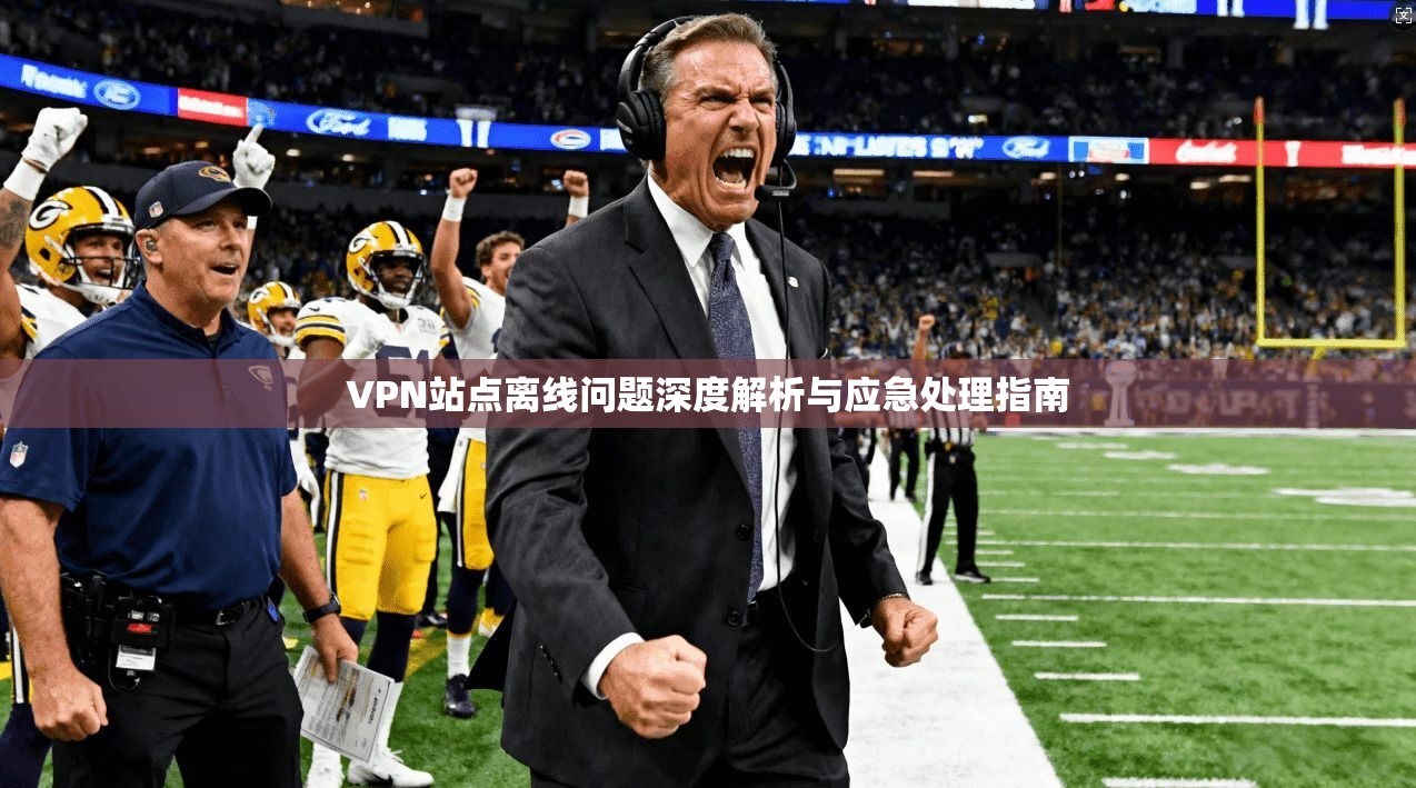 VPN站点离线问题深度解析与应急处理指南 VPN站点离线问题深度解析与应急处理指南