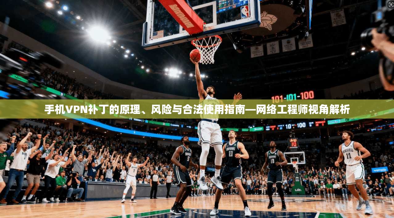 手机VPN补丁的原理、风险与合法使用指南—网络工程师视角解析 手机VPN补丁的原理、风险与合法使用指南—网络工程师视角解析