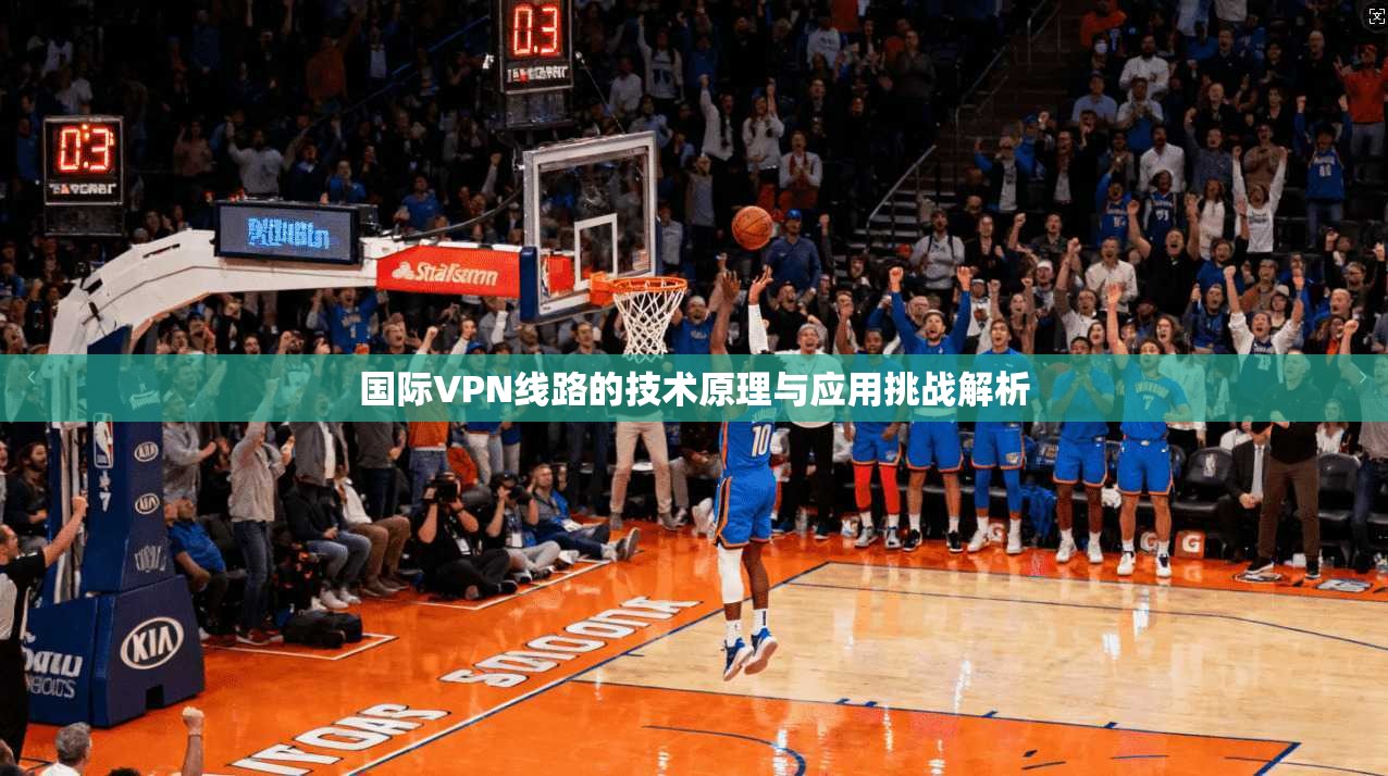 国际VPN线路的技术原理与应用挑战解析 国际VPN线路的技术原理与应用挑战解析