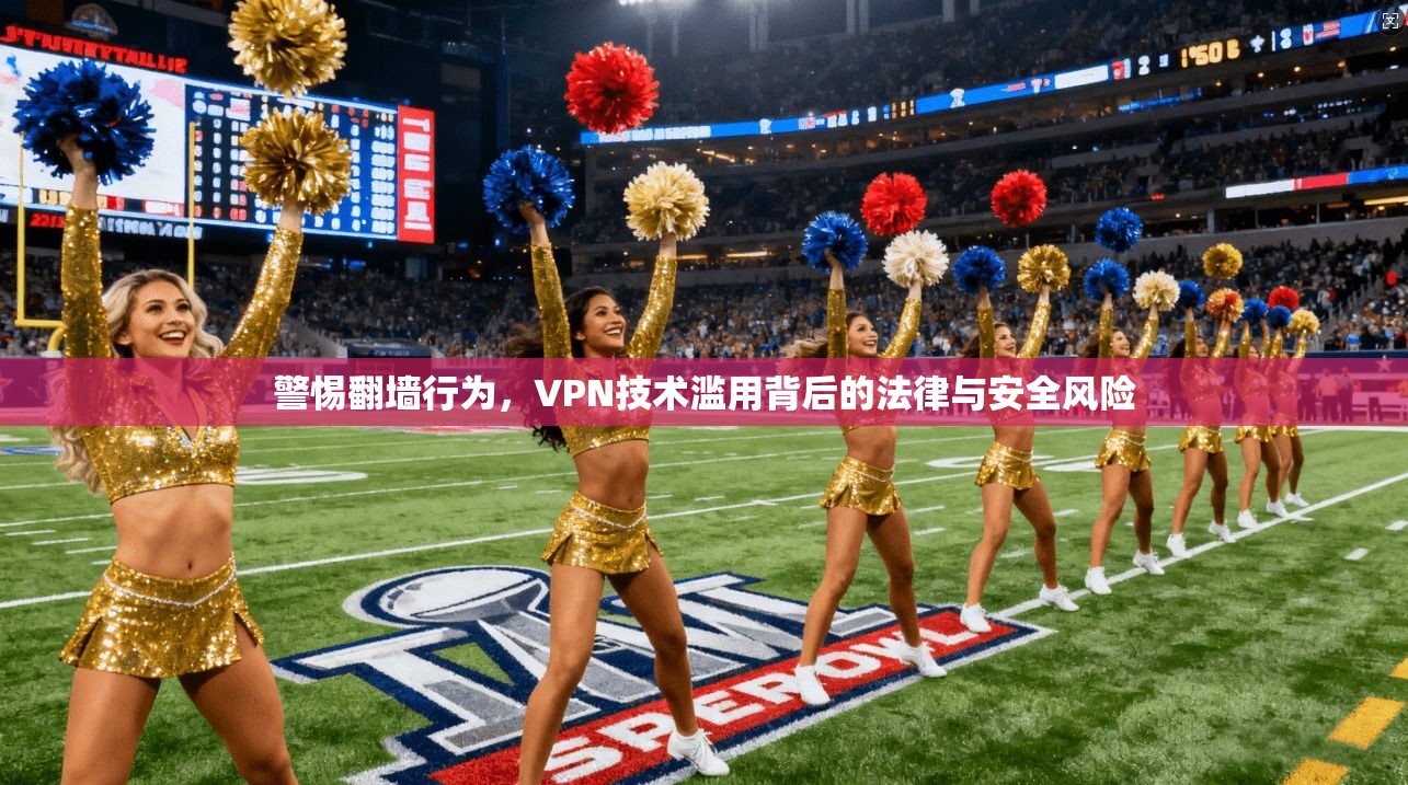 警惕翻墙行为,VPN技术滥用背后的法律与安全风险 警惕翻墙行为,VPN技术滥用背后的法律与安全风险