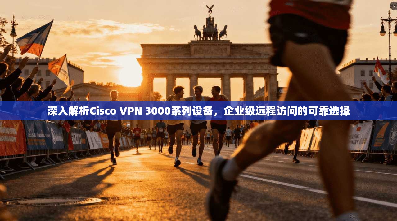 深入解析Cisco VPN 3000系列设备,企业级远程访问的可靠选择 深入解析Cisco VPN 3000系列设备,企业级远程访问的可靠选择