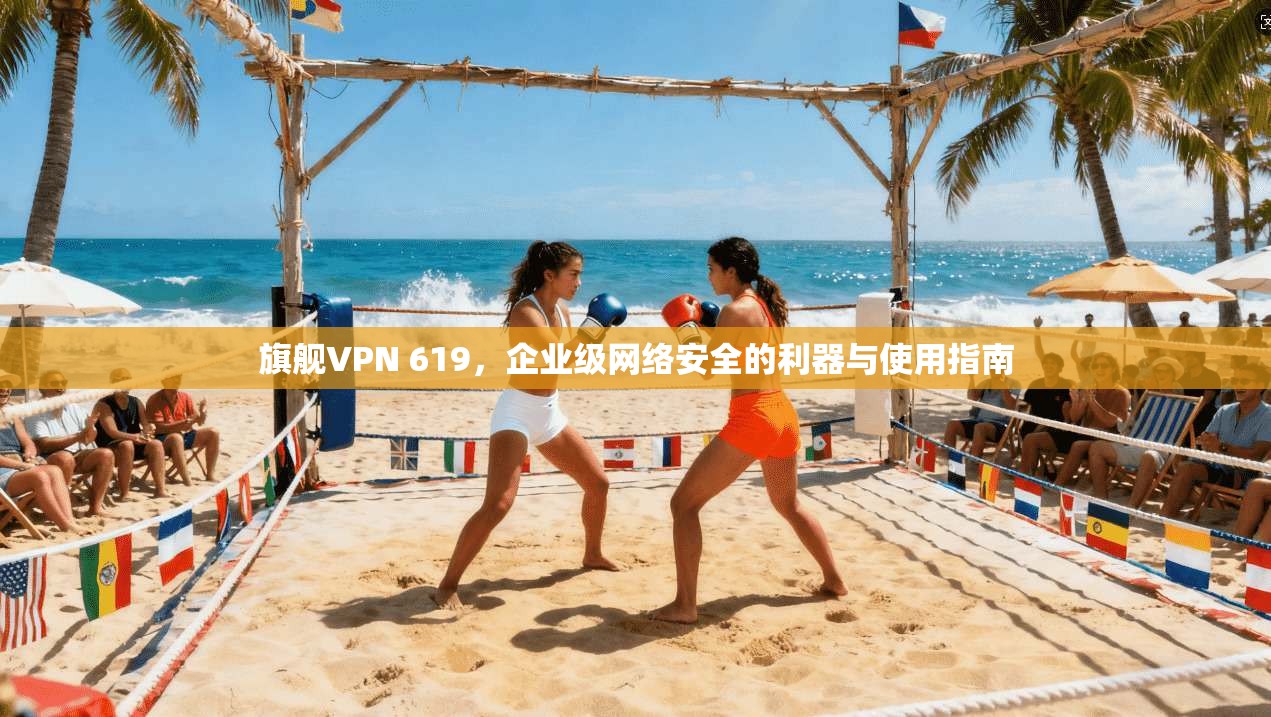 旗舰VPN 619，企业级网络安全的利器与使用指南