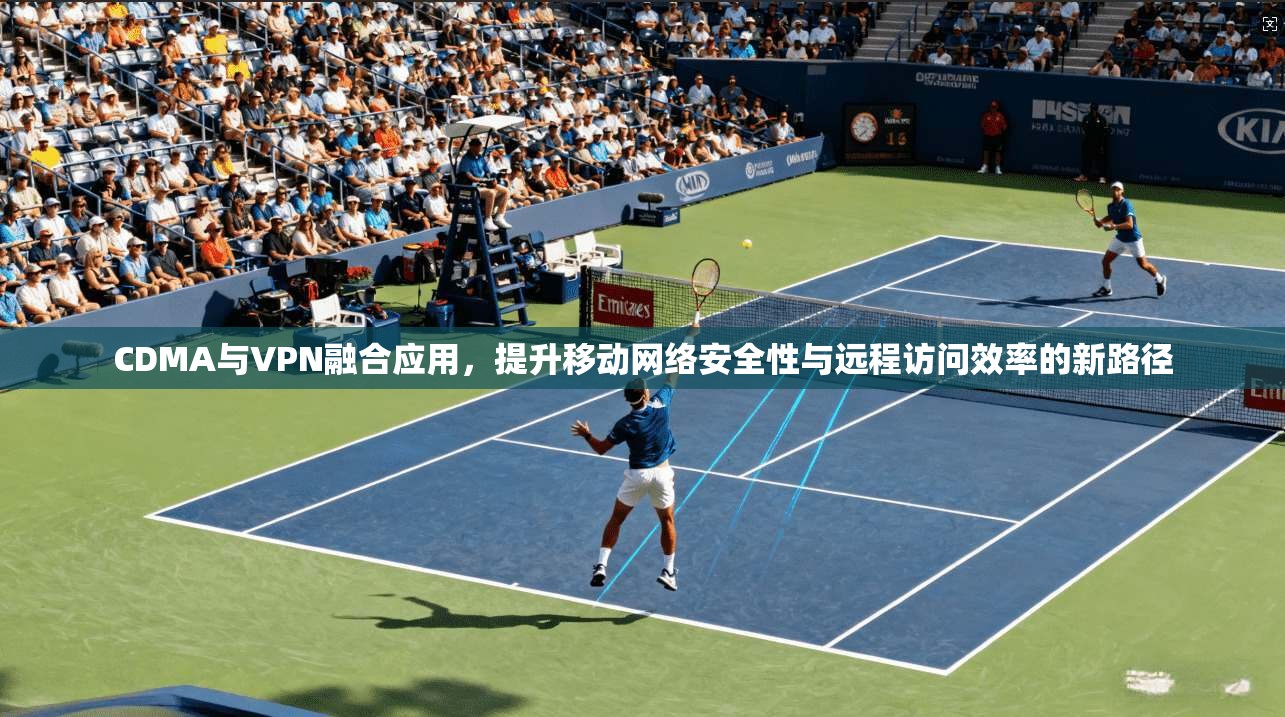 CDMA与VPN融合应用，提升移动网络安全性与远程访问效率的新路径