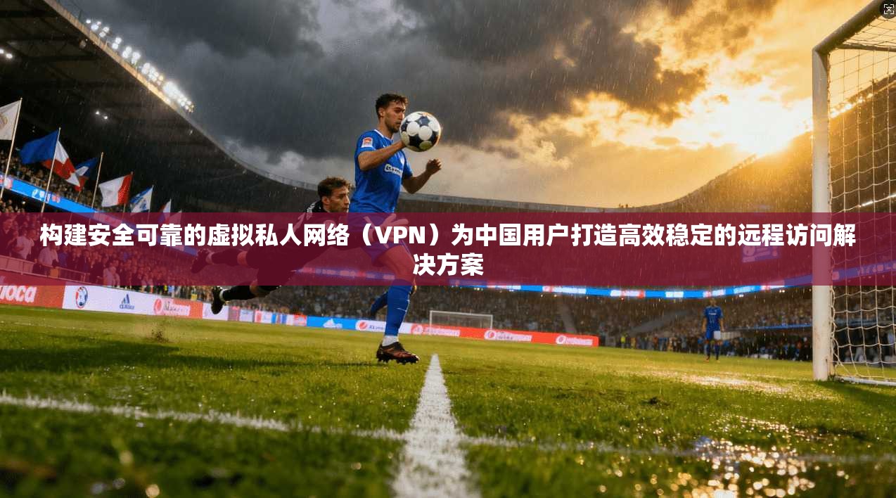 构建安全可靠的虚拟私人网络（VPN）为中国用户打造高效稳定的远程访问解决方案