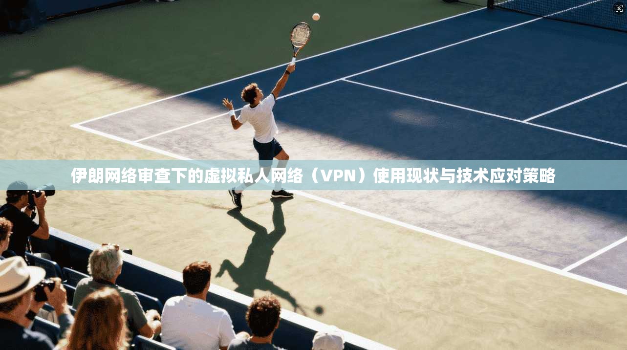 伊朗网络审查下的虚拟私人网络(VPN)使用现状与技术应对策略 伊朗网络审查下的虚拟私人网络(VPN)使用现状与技术应对策略