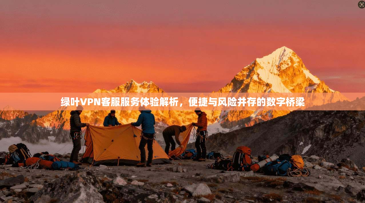 绿叶VPN客服服务体验解析,便捷与风险并存的数字桥梁 绿叶VPN客服服务体验解析,便捷与风险并存的数字桥梁