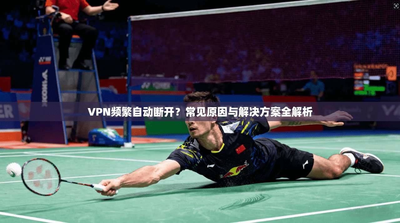 VPN频繁自动断开？常见原因与解决方案全解析