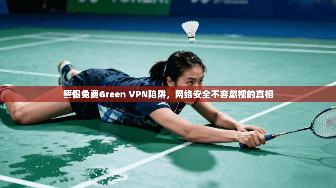 警惕免费Green VPN陷阱,网络安全不容忽视的真相 警惕免费Green VPN陷阱,网络安全不容忽视的真相