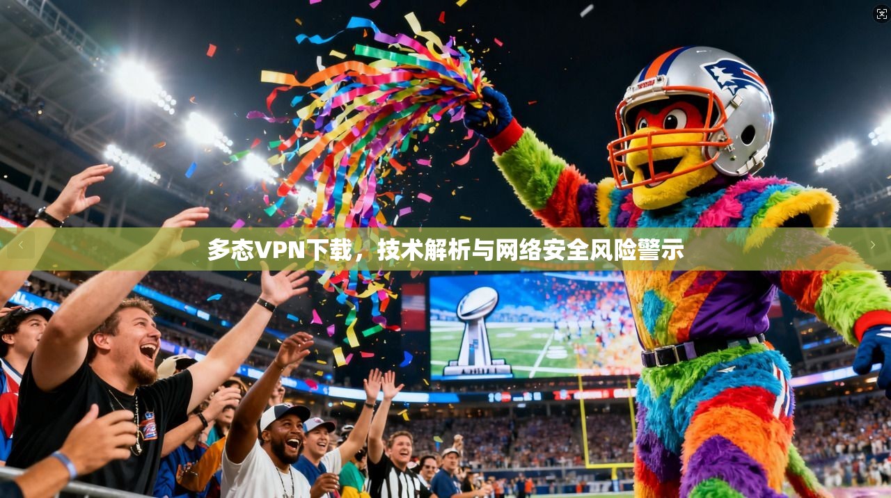多态VPN下载,技术解析与网络安全风险警示 多态VPN下载,技术解析与网络安全风险警示