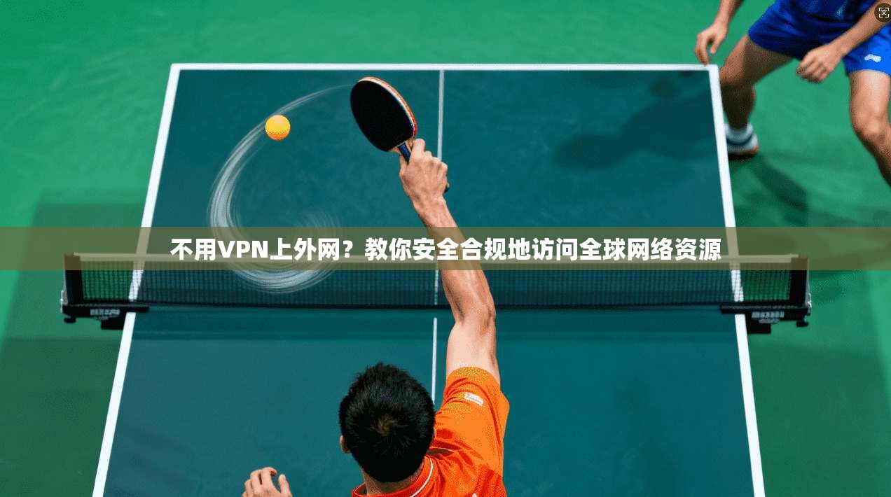不用VPN上外网?教你安全合规地访问全球网络资源 不用VPN上外网?教你安全合规地访问全球网络资源