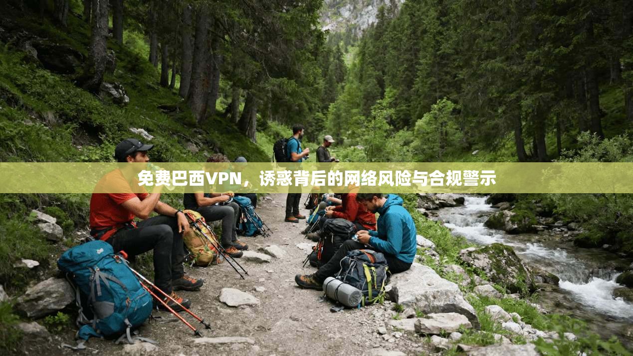 免费巴西VPN，诱惑背后的网络风险与合规警示