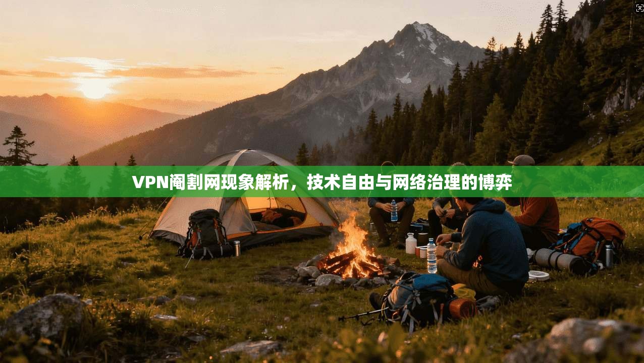 VPN阉割网现象解析,技术自由与网络治理的博弈 VPN阉割网现象解析,技术自由与网络治理的博弈