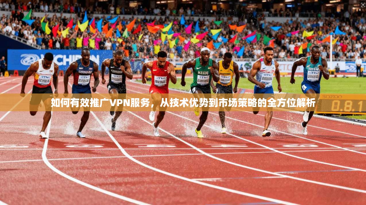 如何有效推广VPN服务，从技术优势到市场策略的全方位解析