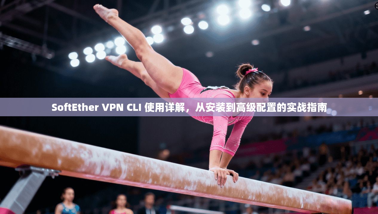 SoftEther VPN CLI 使用详解，从安装到高级配置的实战指南