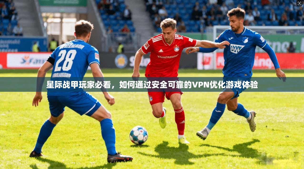 星际战甲玩家必看，如何通过安全可靠的VPN优化游戏体验