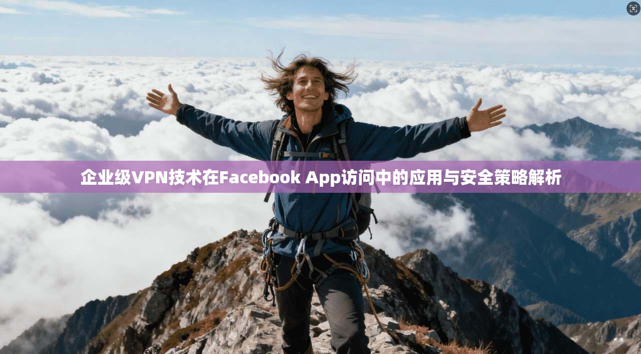 企业级VPN技术在Facebook App访问中的应用与安全策略解析 企业级VPN技术在Facebook App访问中的应用与安全策略解析