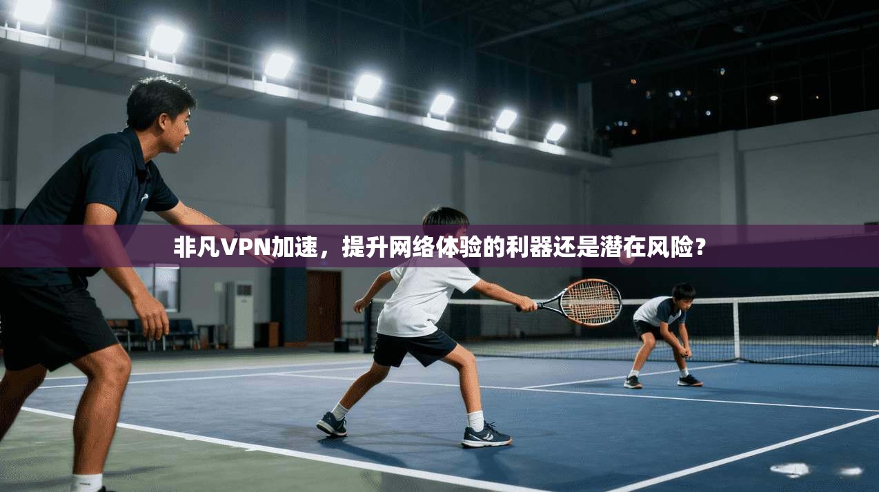非凡VPN加速，提升网络体验的利器还是潜在风险？
