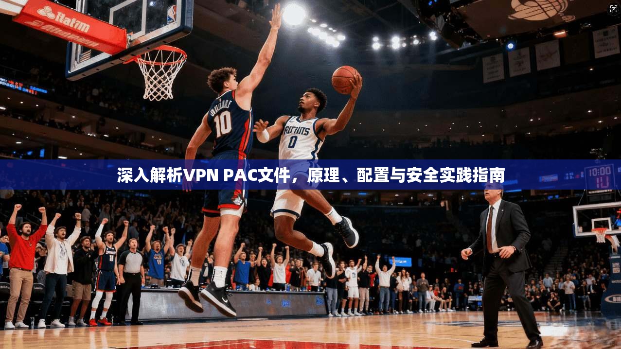 深入解析VPN PAC文件，原理、配置与安全实践指南