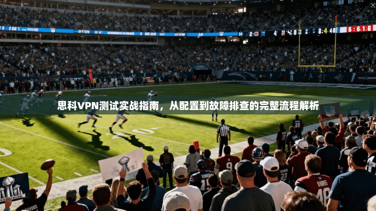 思科VPN测试实战指南,从配置到故障排查的完整流程解析 思科VPN测试实战指南,从配置到故障排查的完整流程解析