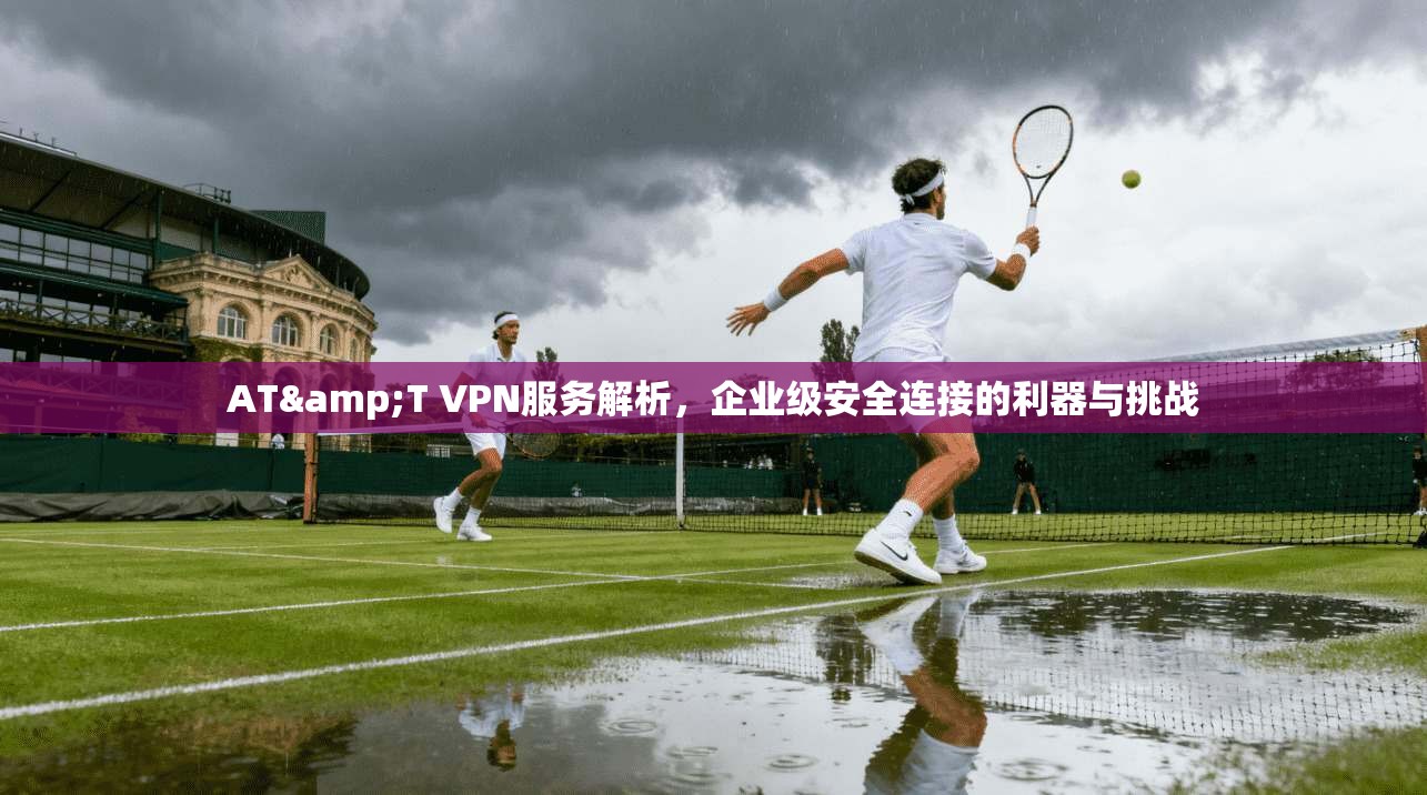 AT&T VPN服务解析，企业级安全连接的利器与挑战