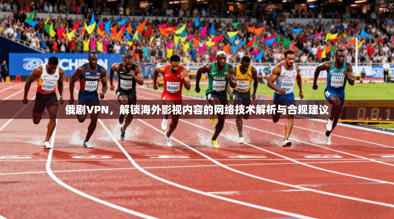 俄剧VPN,解锁海外影视内容的网络技术解析与合规建议 俄剧VPN,解锁海外影视内容的网络技术解析与合规建议