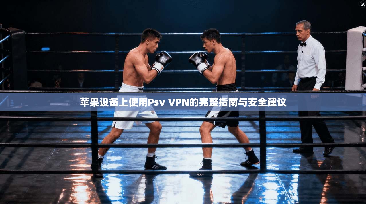 苹果设备上使用Psv VPN的完整指南与安全建议