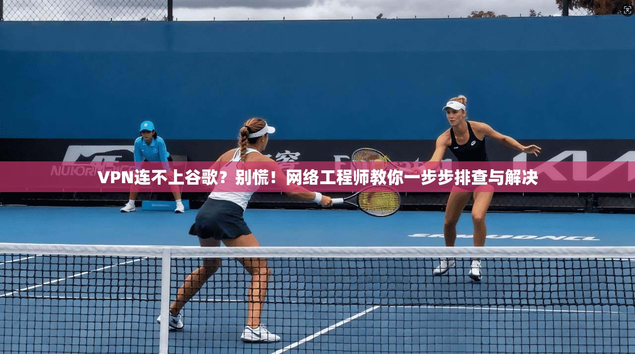 VPN连不上谷歌？别慌！网络工程师教你一步步排查与解决