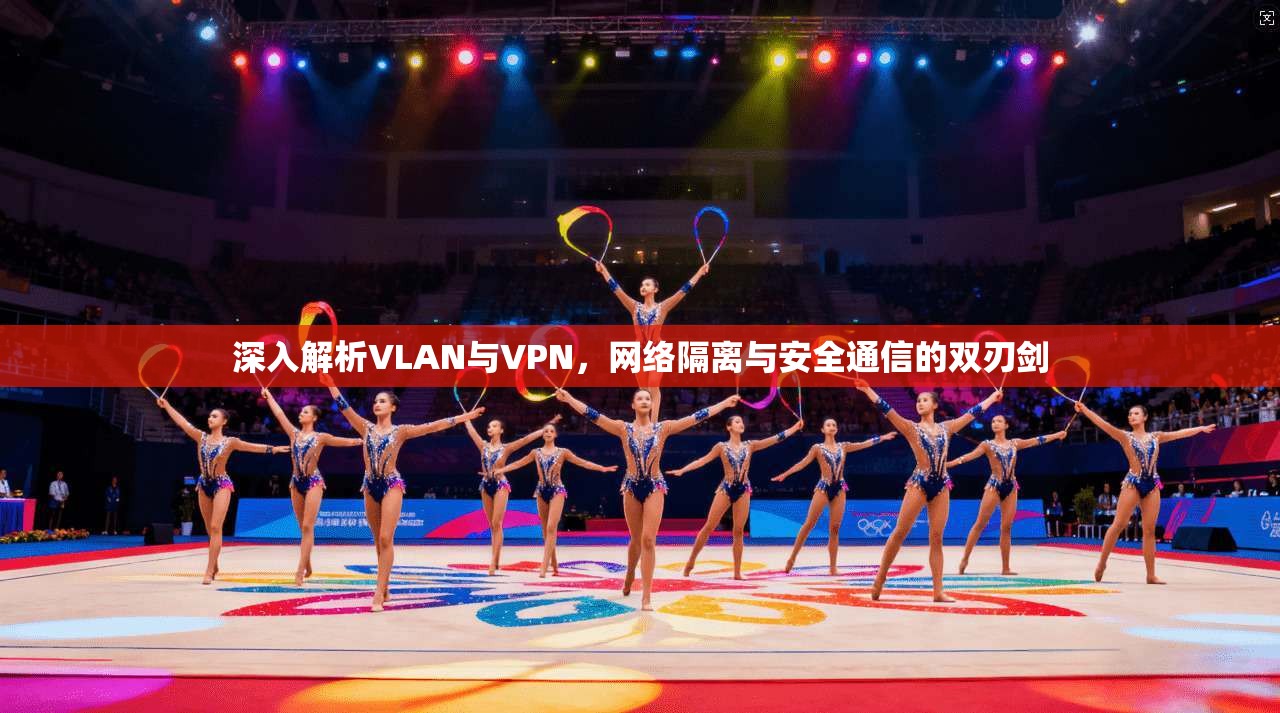 深入解析VLAN与VPN,网络隔离与安全通信的双刃剑 深入解析VLAN与VPN,网络隔离与安全通信的双刃剑