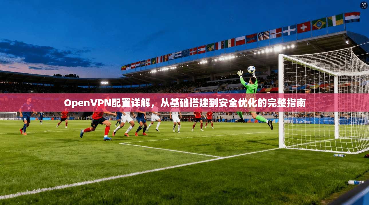 OpenVPN配置详解，从基础搭建到安全优化的完整指南