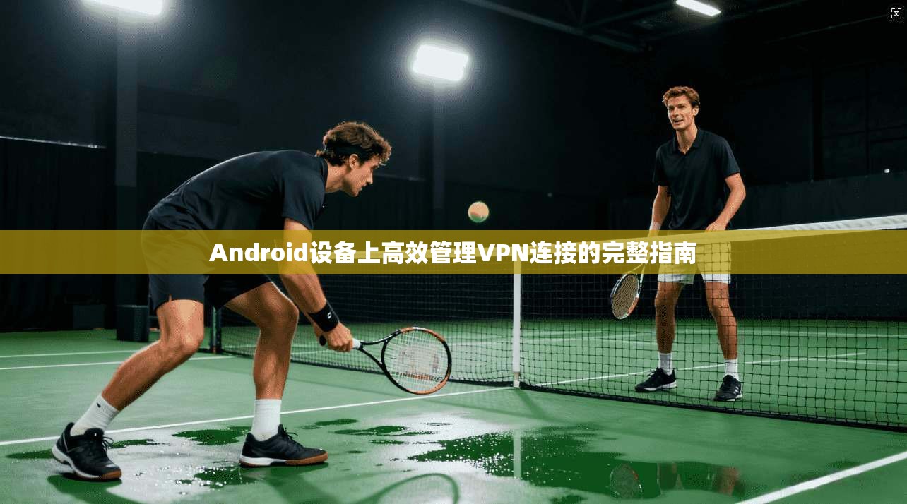 Android设备上高效管理VPN连接的完整指南