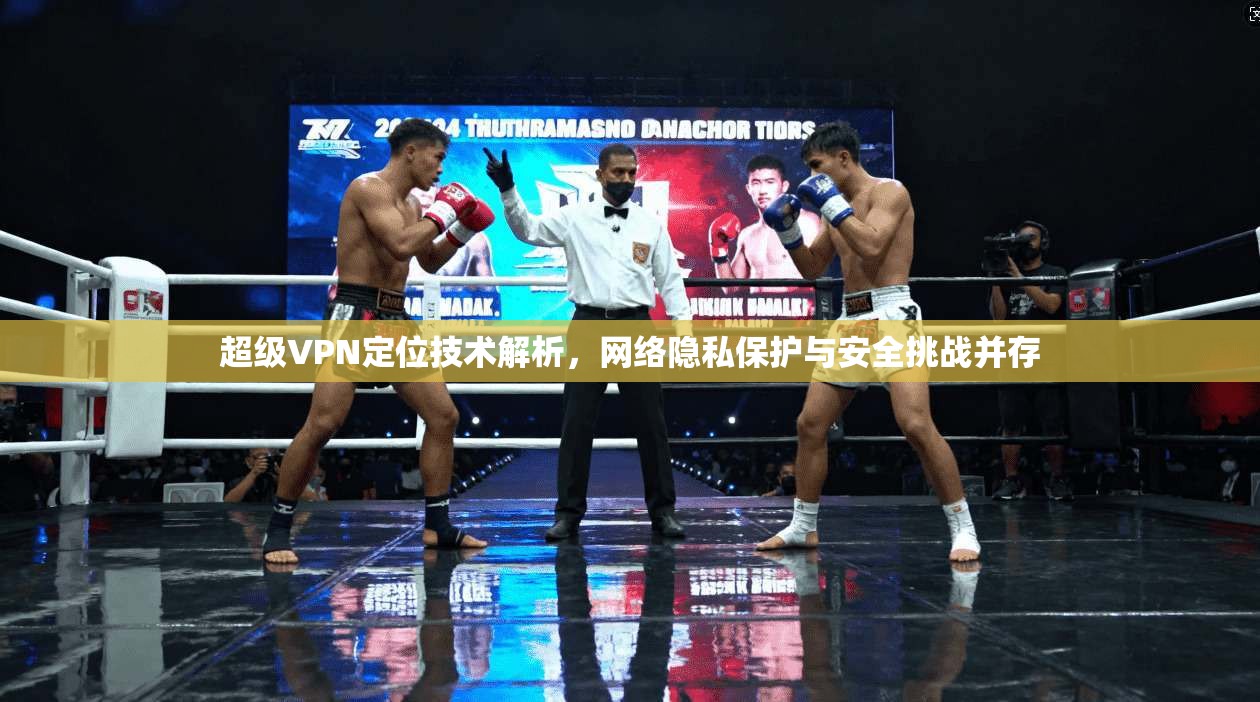 超级VPN定位技术解析，网络隐私保护与安全挑战并存