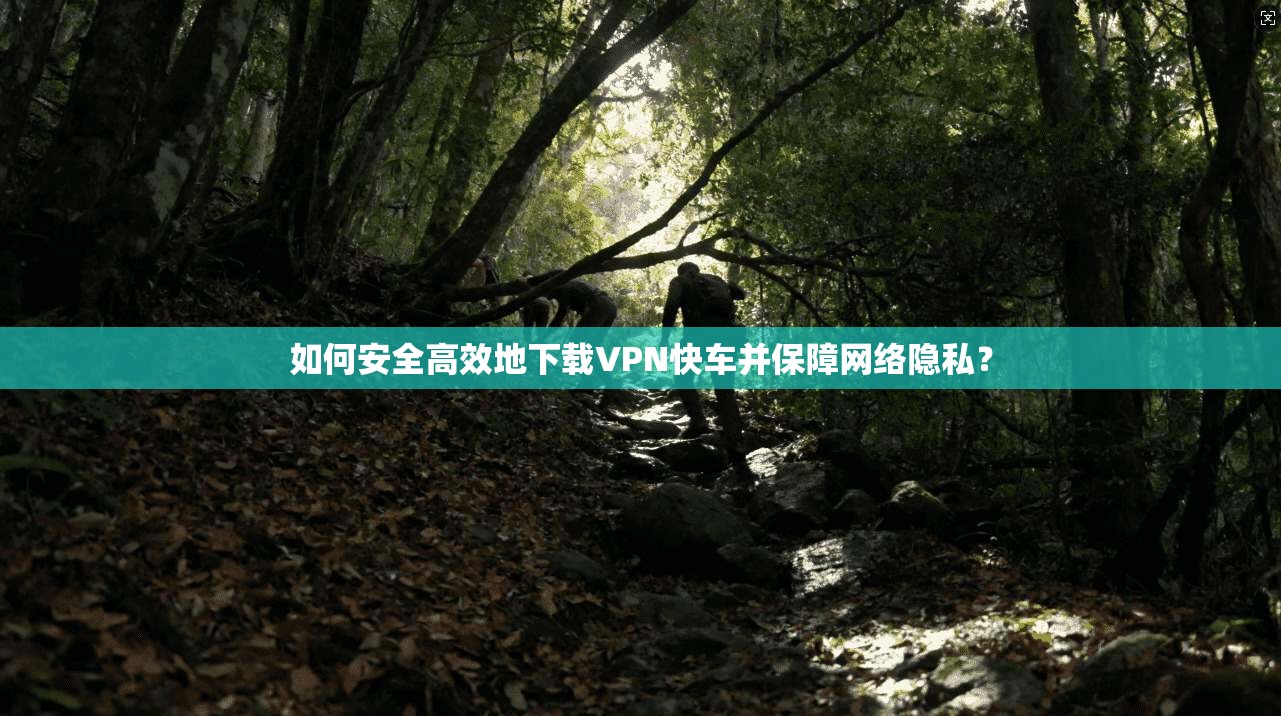 如何安全高效地下载VPN快车并保障网络隐私？