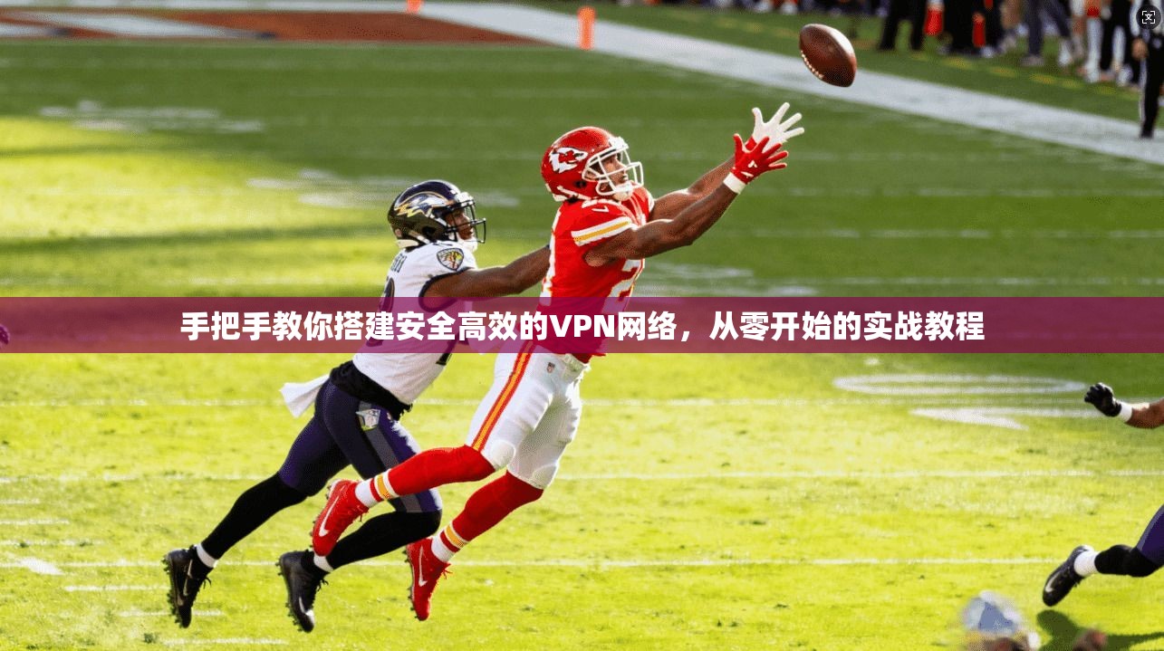 手把手教你搭建安全高效的VPN网络，从零开始的实战教程