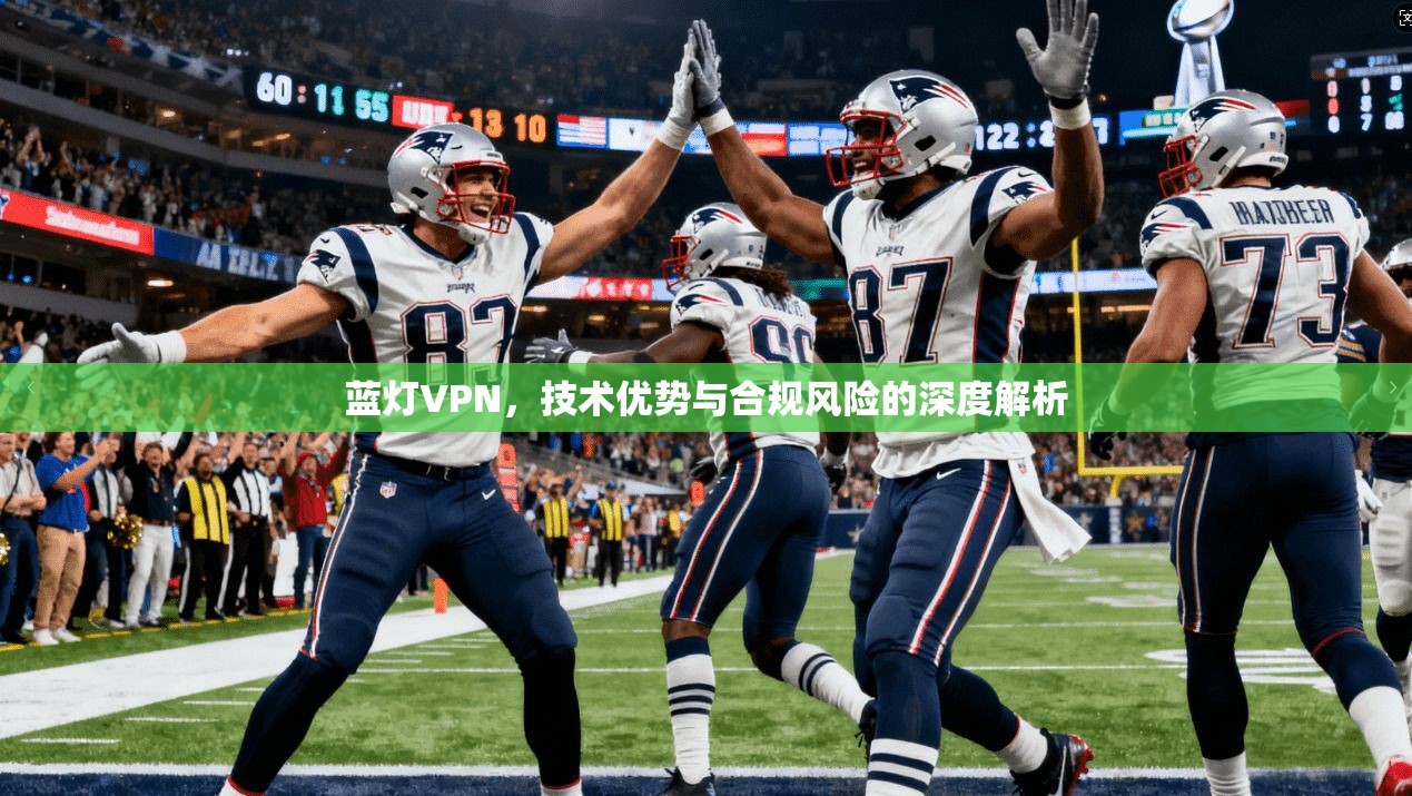 蓝灯VPN，技术优势与合规风险的深度解析