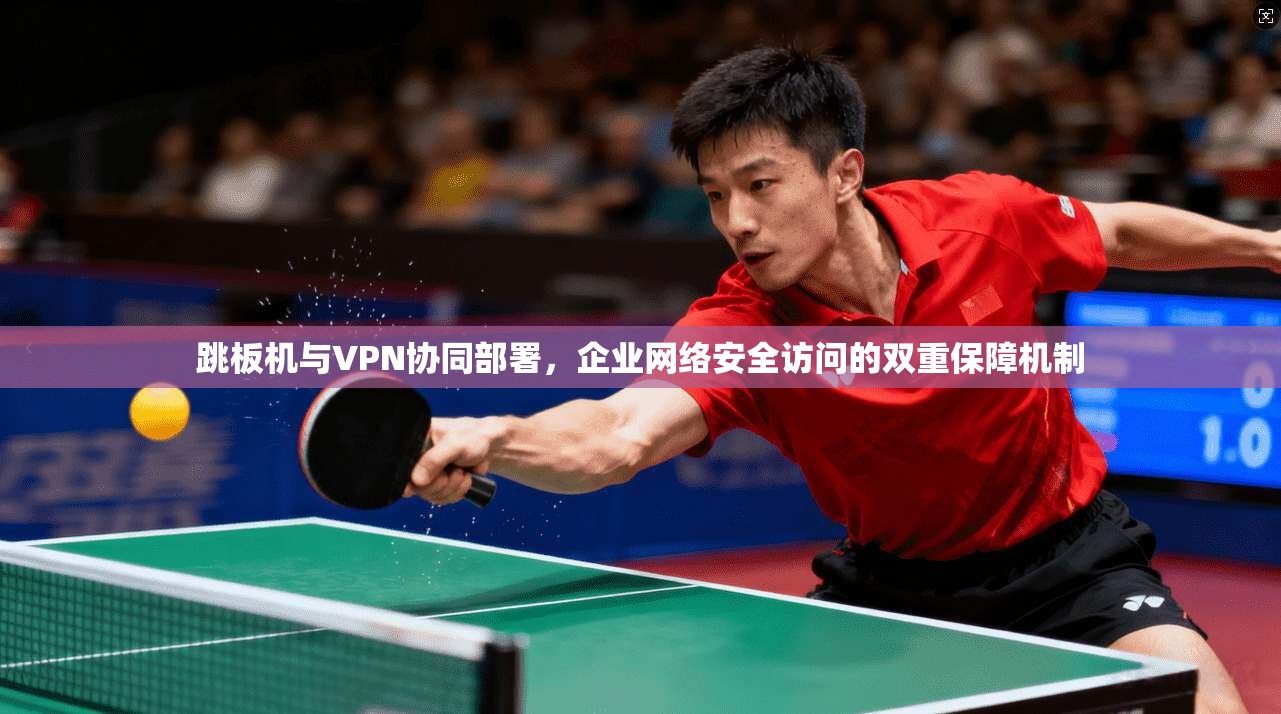 跳板机与VPN协同部署，企业网络安全访问的双重保障机制