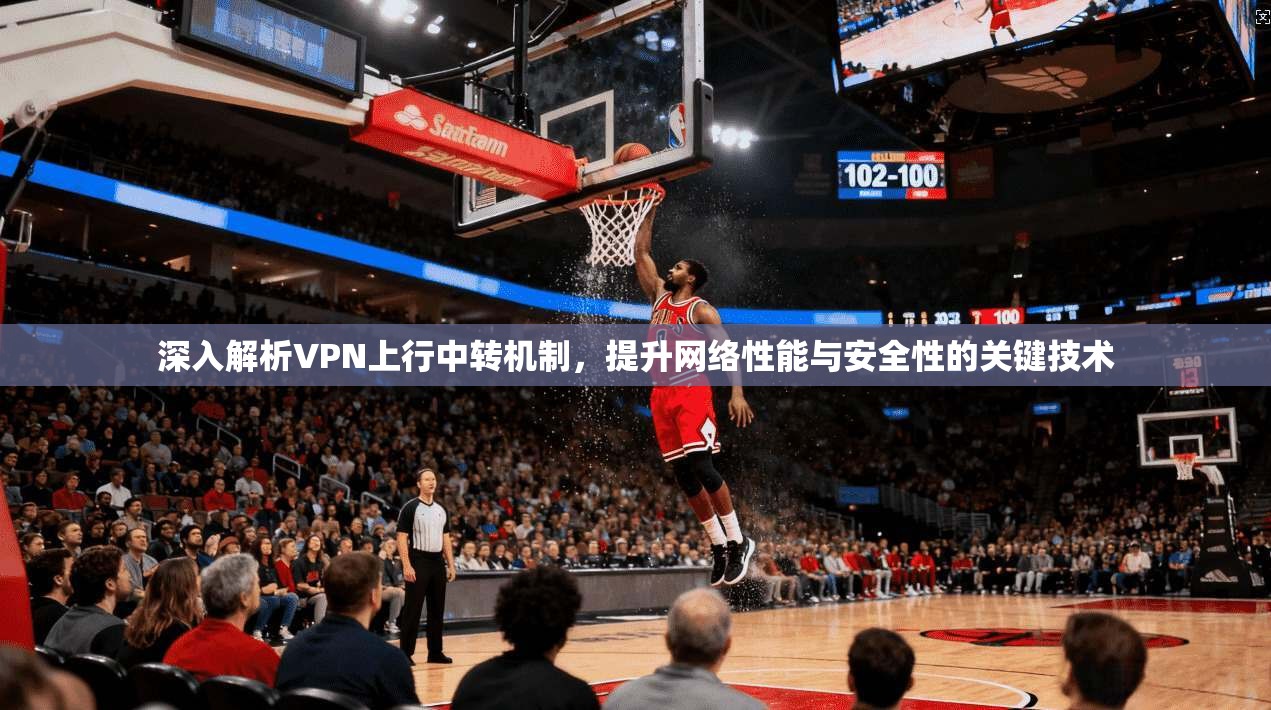 深入解析VPN上行中转机制，提升网络性能与安全性的关键技术