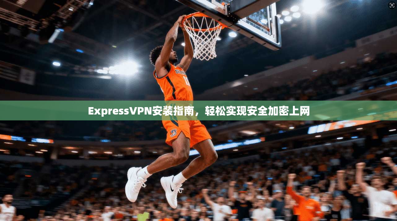 ExpressVPN安装指南,轻松实现安全加密上网 ExpressVPN安装指南,轻松实现安全加密上网