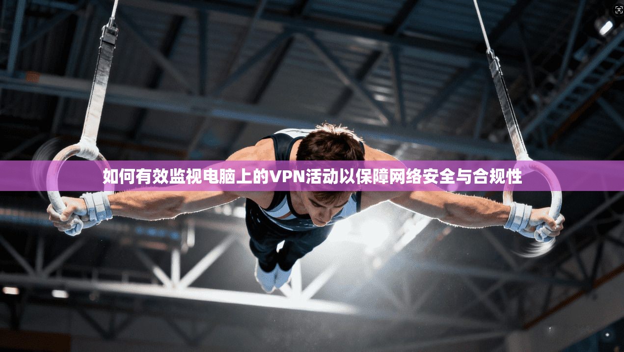 如何有效监视电脑上的VPN活动以保障网络安全与合规性 如何有效监视电脑上的VPN活动以保障网络安全与合规性