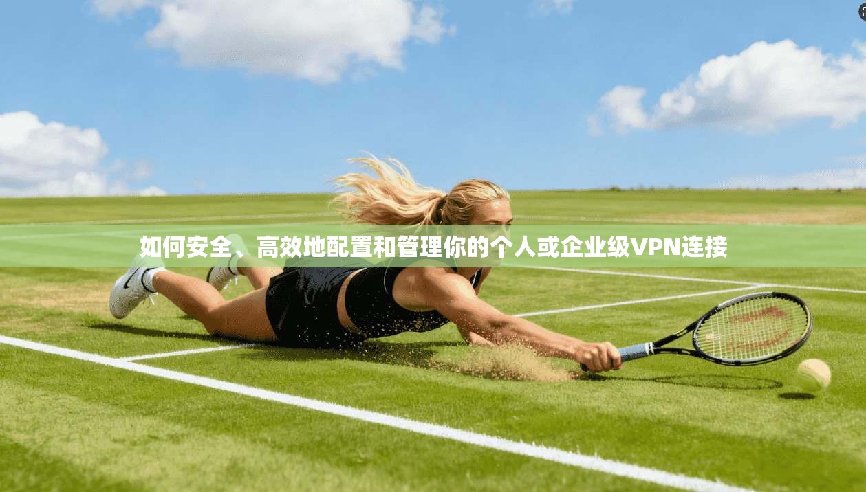 如何安全、高效地配置和管理你的个人或企业级VPN连接 如何安全、高效地配置和管理你的个人或企业级VPN连接