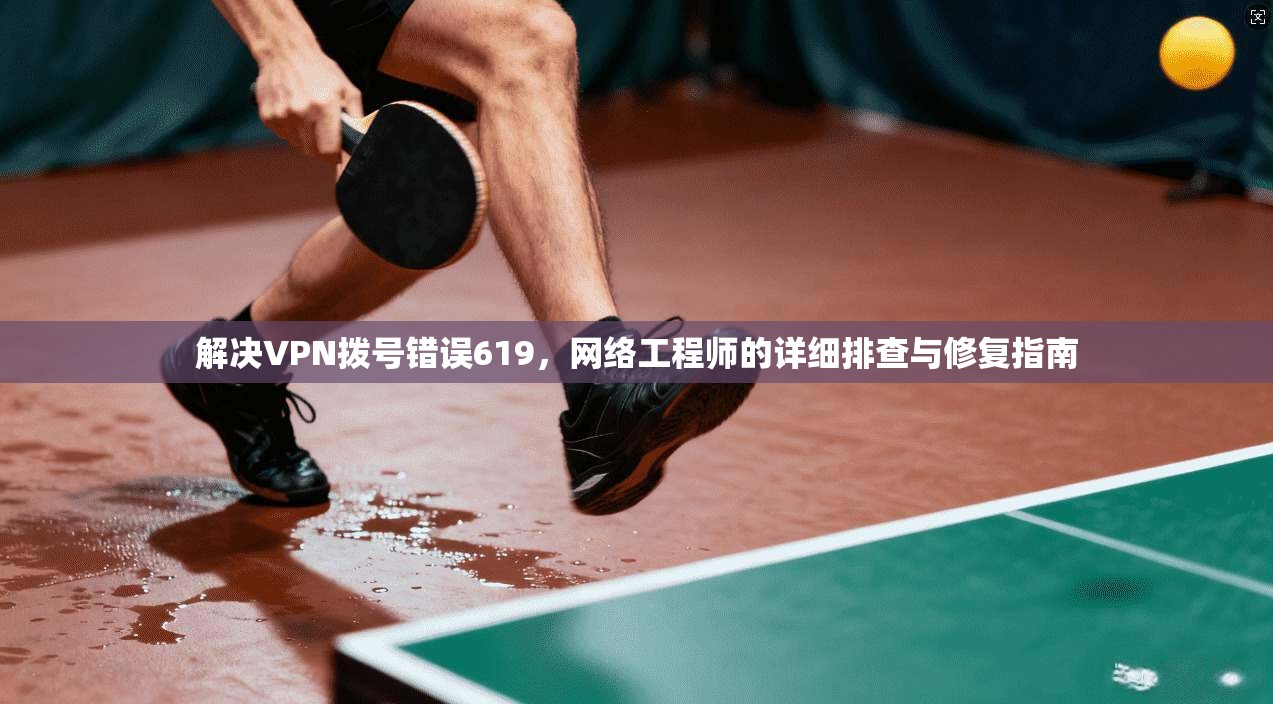解决VPN拨号错误619，网络工程师的详细排查与修复指南