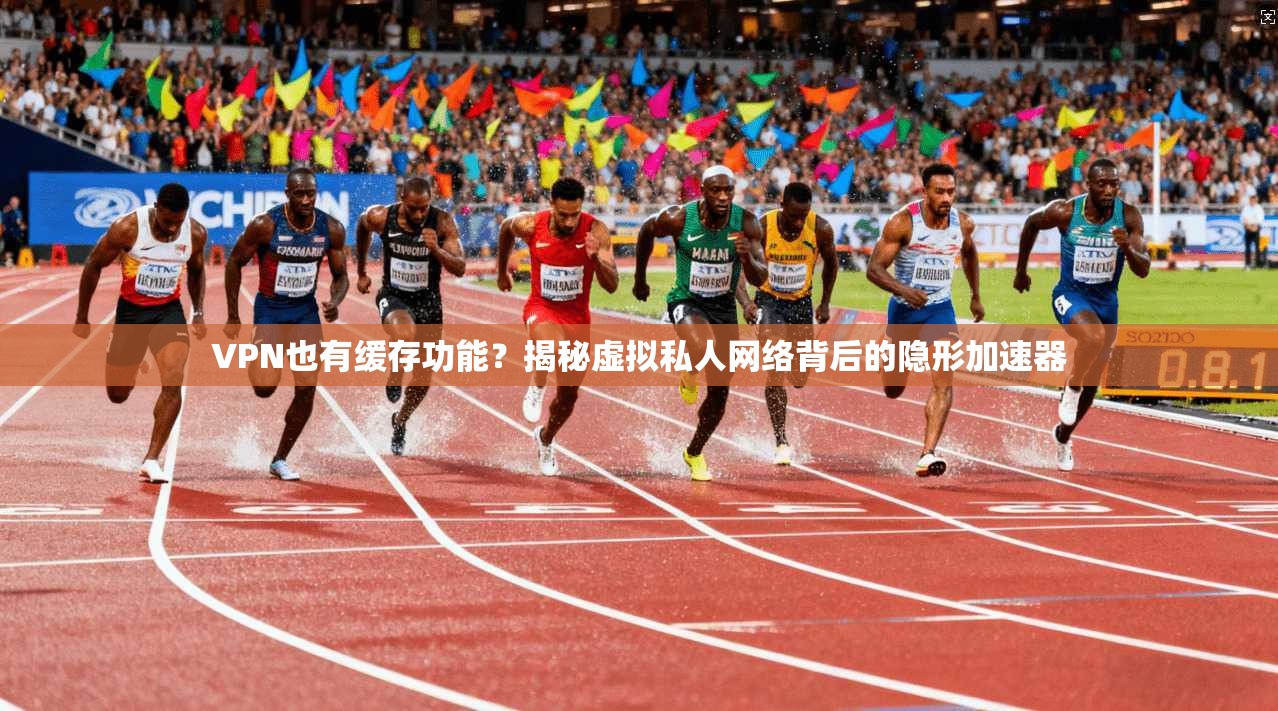 VPN也有缓存功能？揭秘虚拟私人网络背后的隐形加速器