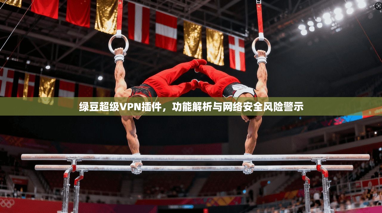 绿豆超级VPN插件，功能解析与网络安全风险警示