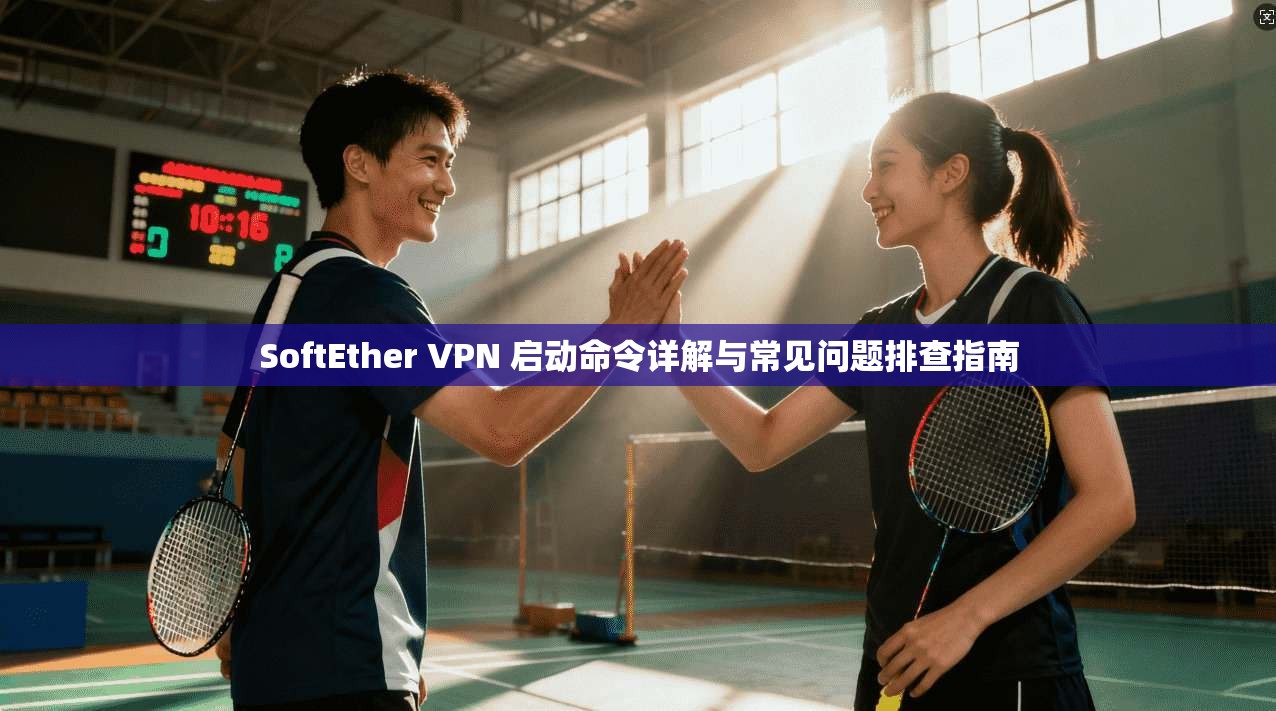 SoftEther VPN 启动命令详解与常见问题排查指南