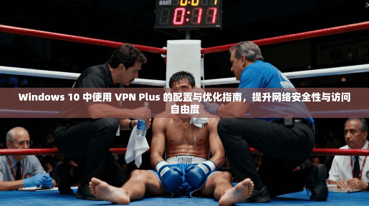Windows 10 中使用 VPN Plus 的配置与优化指南，提升网络安全性与访问自由度