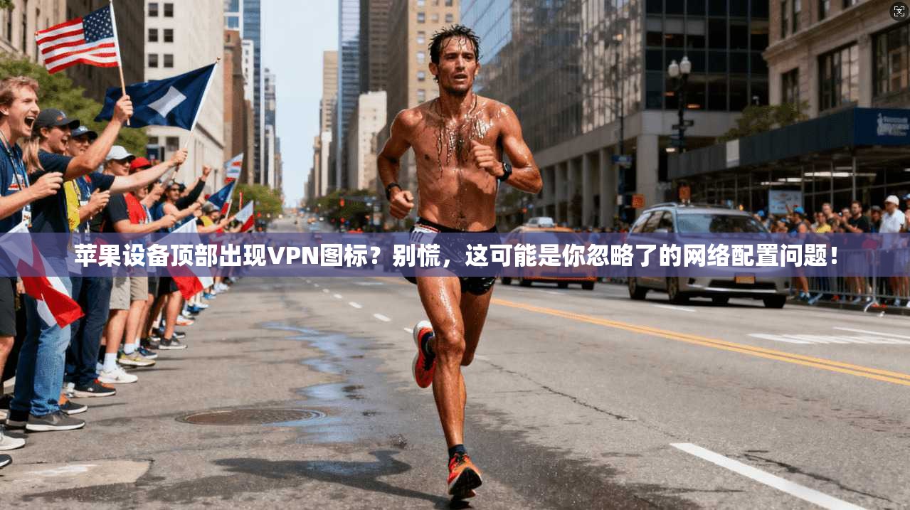 苹果设备顶部出现VPN图标？别慌，这可能是你忽略了的网络配置问题！