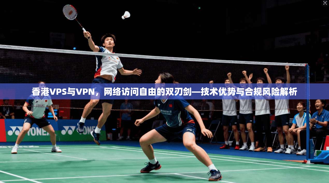 香港VPS与VPN，网络访问自由的双刃剑—技术优势与合规风险解析